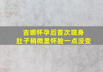 吉娜怀孕后首次现身 肚子稍微显怀脸一点没变